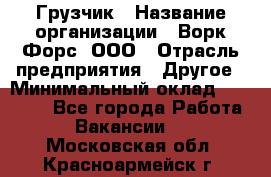 Грузчик › Название организации ­ Ворк Форс, ООО › Отрасль предприятия ­ Другое › Минимальный оклад ­ 24 000 - Все города Работа » Вакансии   . Московская обл.,Красноармейск г.